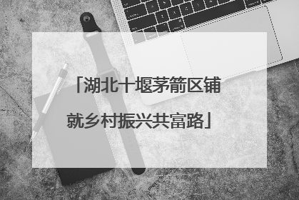 湖北十堰茅箭区铺就乡村振兴共富路