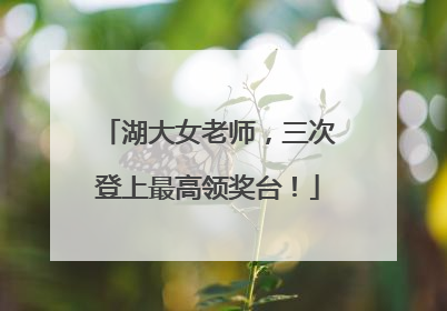 湖大女老师，三次登上最高领奖台！