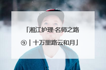 湘江护理·名师之路⑨｜十万里路云和月