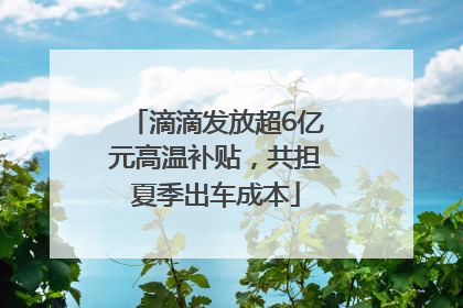 滴滴发放超6亿元高温补贴，共担夏季出车成本