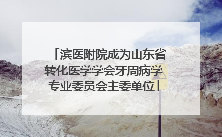 滨医附院成为山东省转化医学学会牙周病学专业委员会主委单位