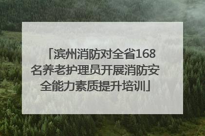 滨州消防对全省168名养老护理员开展消防安全能力素质提升培训