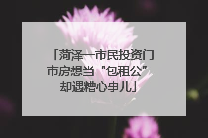 菏泽一市民投资门市房想当“包租公” 却遇糟心事儿