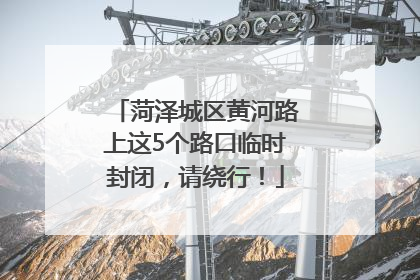 菏泽城区黄河路上这5个路口临时封闭，请绕行！