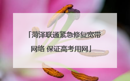 菏泽联通紧急修复宽带网络 保证高考用网