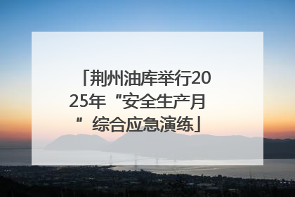 荆州油库举行2025年“安全生产月”综合应急演练
