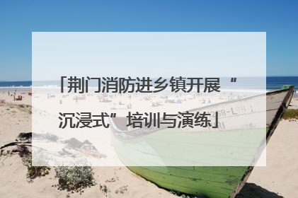 荆门消防进乡镇开展“沉浸式”培训与演练
