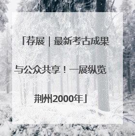 荐展｜最新考古成果与公众共享！一展纵览荆州2000年