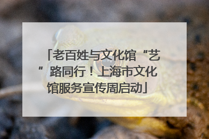 老百姓与文化馆“艺”路同行！上海市文化馆服务宣传周启动