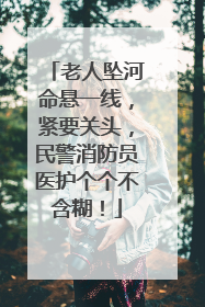 老人坠河命悬一线，紧要关头，民警消防员医护个个不含糊！