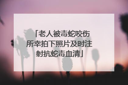 老人被毒蛇咬伤 所幸拍下照片及时注射抗蛇毒血清