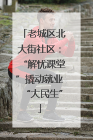 老城区北大街社区：“解忧课堂”撬动就业“大民生”