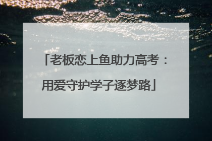 老板恋上鱼助力高考：用爱守护学子逐梦路