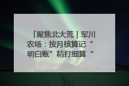 聚焦北大荒｜军川农场：按月核算记“明白账”精打细算“过紧日子”