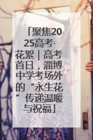 聚焦2025高考·花絮｜高考首日，淄博中学考场外的“永生花”传递温暖与祝福