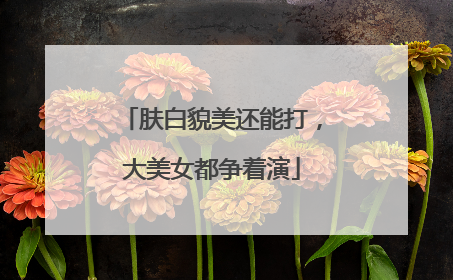 肤白貌美还能打，大美女都争着演