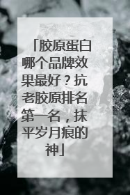 胶原蛋白哪个品牌效果最好？抗老胶原排名第一名，抹平岁月痕的神