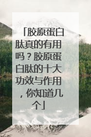 胶原蛋白肽真的有用吗？胶原蛋白肽的十大功效与作用，你知道几个