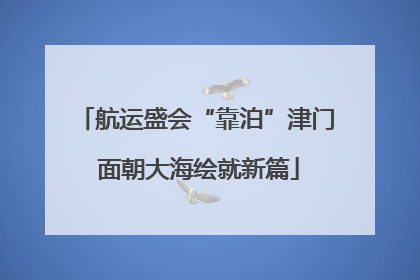 航运盛会“靠泊”津门 面朝大海绘就新篇