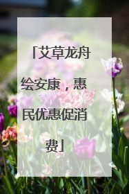 艾草龙舟绘安康，惠民优惠促消费