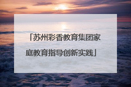 苏州彩香教育集团家庭教育指导创新实践