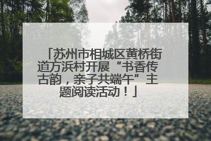 苏州市相城区黄桥街道方浜村开展“书香传古韵，亲子共端午”主题阅读活动！