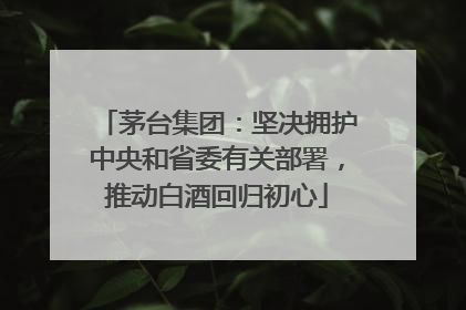 茅台集团：坚决拥护中央和省委有关部署，推动白酒回归初心