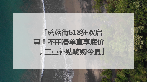 蘑菇街618狂欢启幕！不用凑单直享底价，三重补贴嗨购今夏
