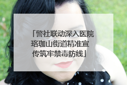 警社联动深入医院 珞珈山街道精准宣传筑牢禁毒防线