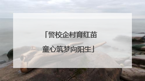 警校企村育红苗 童心筑梦向阳生