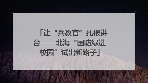让“兵教官”扎根讲台——北海“国防绿进校园”试出新路子