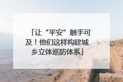 让“平安”触手可及！他们这样构建城乡立体巡防体系