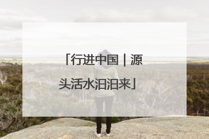 行进中国｜源头活水汩汩来