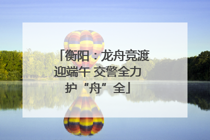 衡阳：龙舟竞渡迎端午 交警全力护“舟”全
