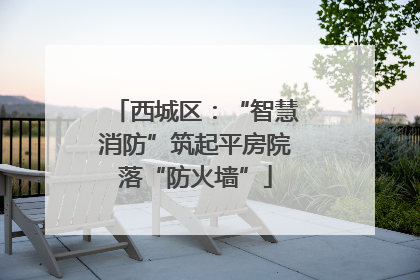 西城区：“智慧消防”筑起平房院落“防火墙”