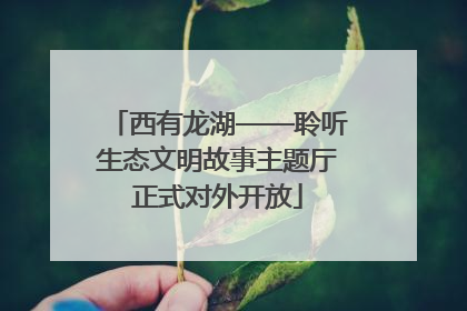 西有龙湖——聆听生态文明故事主题厅正式对外开放