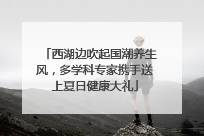 西湖边吹起国潮养生风，多学科专家携手送上夏日健康大礼