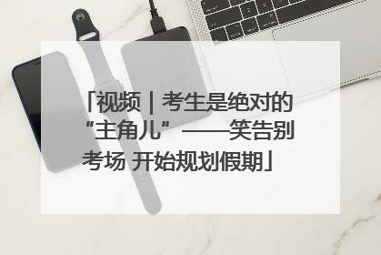 视频｜考生是绝对的“主角儿”——笑告别考场 开始规划假期