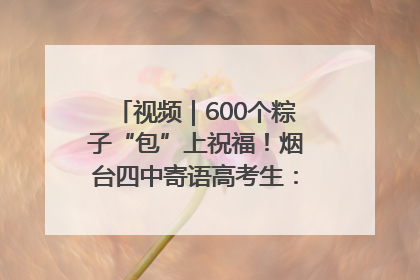 视频｜600个粽子“包”上祝福！烟台四中寄语高考生：一举高“粽”