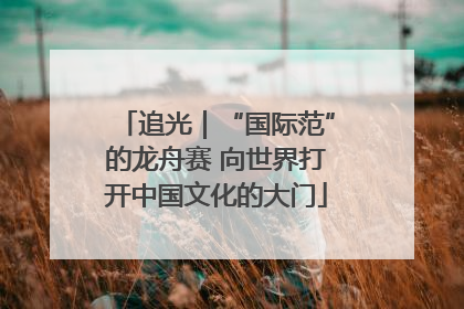 追光｜“国际范”的龙舟赛 向世界打开中国文化的大门