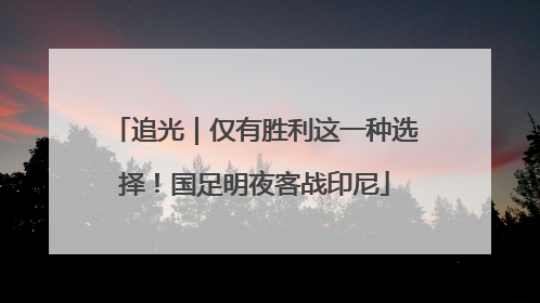 追光｜仅有胜利这一种选择！国足明夜客战印尼