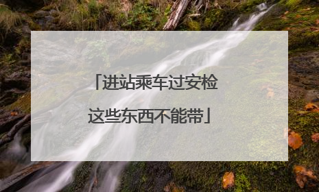 进站乘车过安检 这些东西不能带