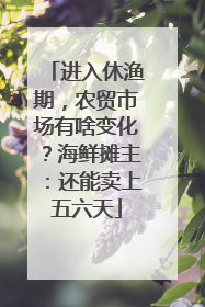 进入休渔期，农贸市场有啥变化？海鲜摊主：还能卖上五六天