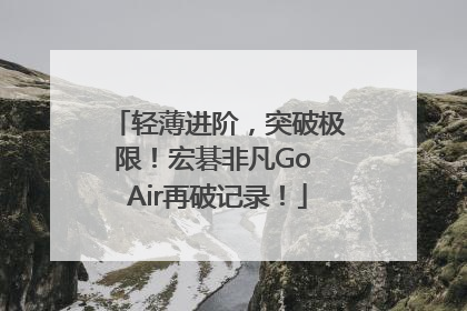 轻薄进阶，突破极限！宏碁非凡Go Air再破记录！