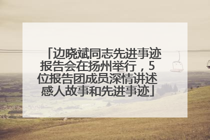 边晓斌同志先进事迹报告会在扬州举行，5位报告团成员深情讲述感人故事和先进事迹