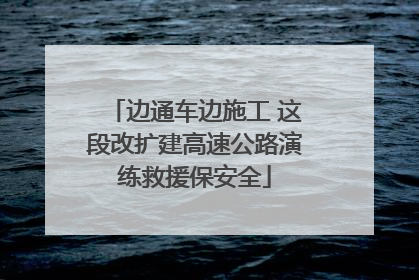 边通车边施工 这段改扩建高速公路演练救援保安全