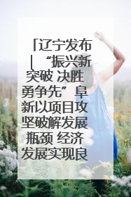 辽宁发布｜“振兴新突破 决胜勇争先”阜新以项目攻坚破解发展瓶颈 经济发展实现良好开局