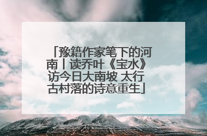 豫籍作家笔下的河南丨读乔叶《宝水》访今日大南坡 太行古村落的诗意重生