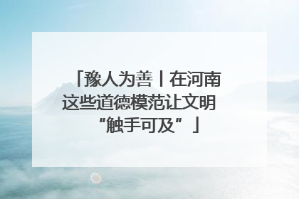 豫人为善丨在河南这些道德模范让文明“触手可及”