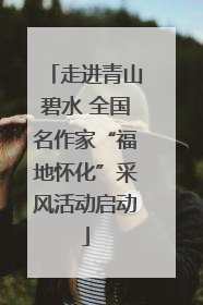 走进青山碧水 全国名作家“福地怀化”采风活动启动
